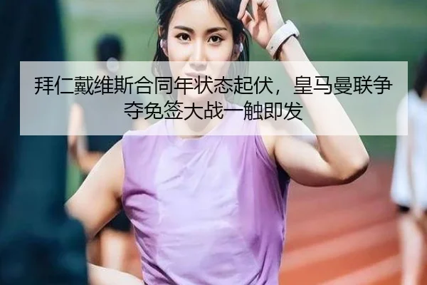 拜仁戴维斯合同年状态起伏，皇马曼联争夺免签大战一触即发