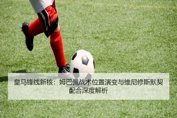 皇马锋线新核：姆巴佩战术位置演变与维尼修斯默契配合深度解析