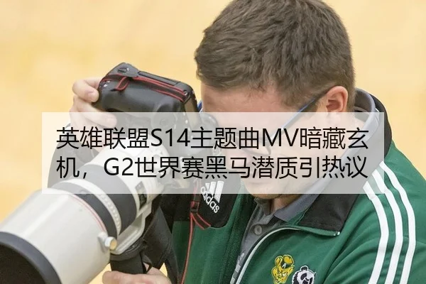 英雄联盟S14主题曲MV暗藏玄机，G2世界赛黑马潜质引热议