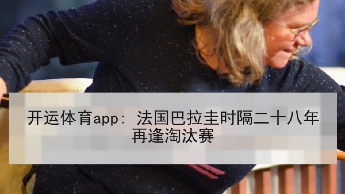 开运体育app: 法国巴拉圭时隔二十八年再逢淘汰赛 开运体育app: 法国巴拉圭时隔二十八年再逢淘汰赛