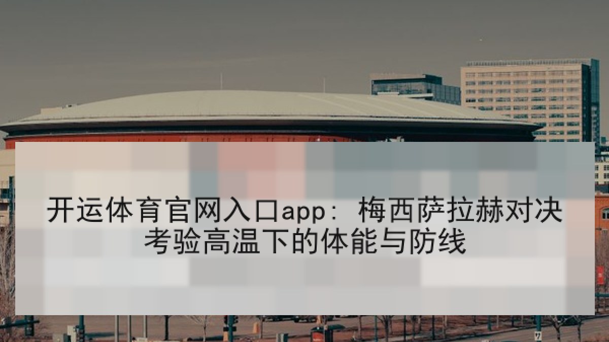 开运体育官网入口app: 梅西萨拉赫对决考验高温下的体能与防线