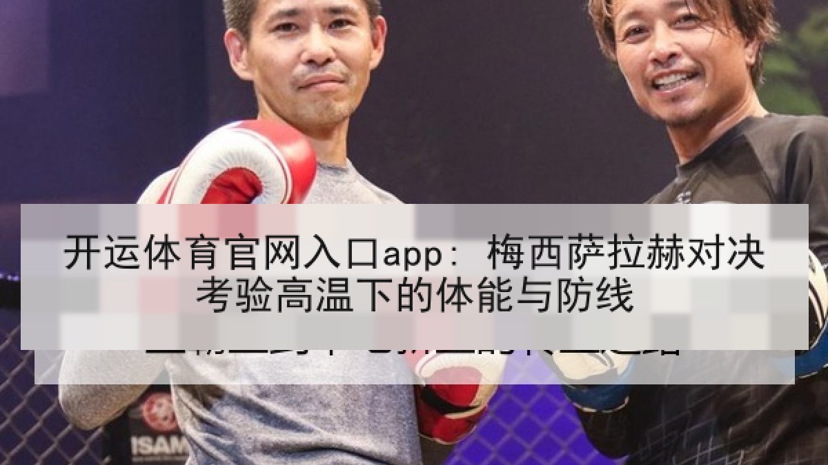开运体育官网入口app: 梅西萨拉赫对决考验高温下的体能与防线