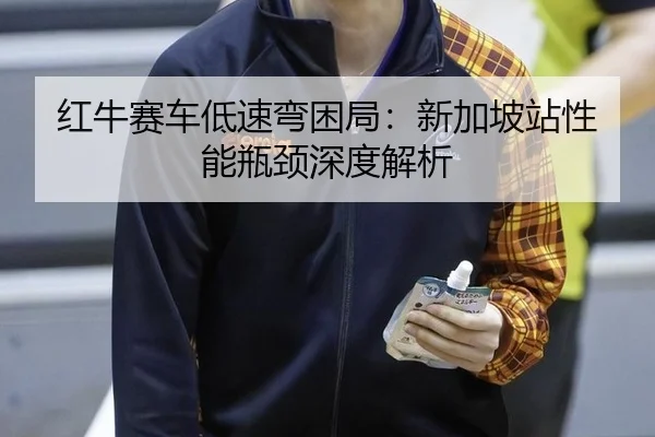 红牛赛车低速弯困局：新加坡站性能瓶颈深度解析