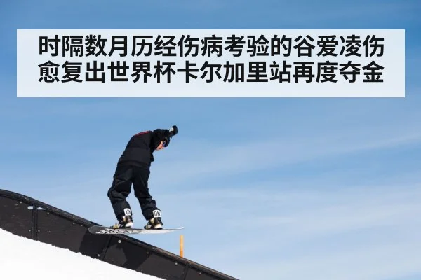 时隔数月历经伤病考验的谷爱凌伤愈复出世界杯卡尔加里站再度夺金