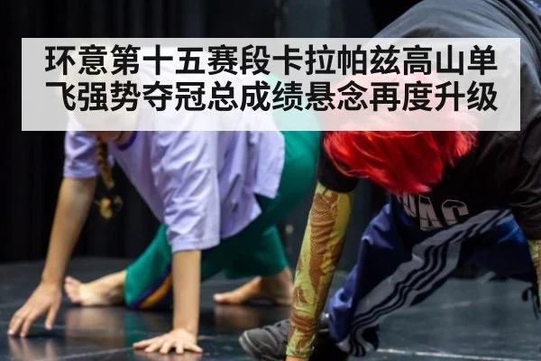 环意第十五赛段卡拉帕兹高山单飞强势夺冠总成绩悬念再度升级