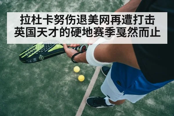 拉杜卡努伤退美网再遭打击 英国天才的硬地赛季戛然而止