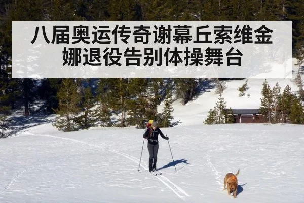 八届奥运传奇谢幕丘索维金娜退役告别体操舞台