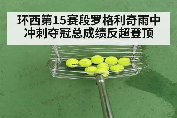 环西第15赛段罗格利奇雨中冲刺夺冠总成绩反超登顶
