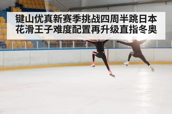 键山优真新赛季挑战四周半跳日本花滑王子难度配置再升级直指冬奥