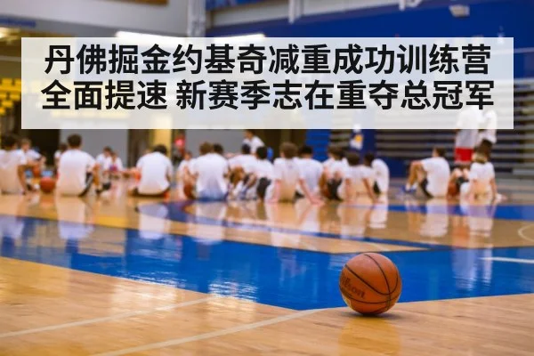 丹佛掘金约基奇减重成功训练营全面提速 新赛季志在重夺总冠军